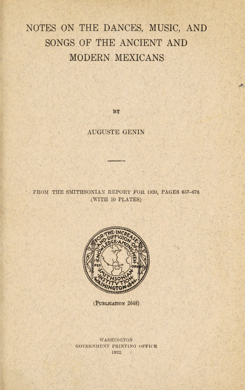 SONGS OF THE ANCIENT AND MODERN MEXICANS'  AUGUSTE GENIN FROM THE SMITHSONIAN REPORT FOR 1920, PAGES 657-678 (WITH 10 PLATES) -vc, v wv, , ■ v. ••**2S^r '..C. (PUBLICATION 2648) WASHINGTON GOVERNMENT PRINTING OFFICE 1922 /