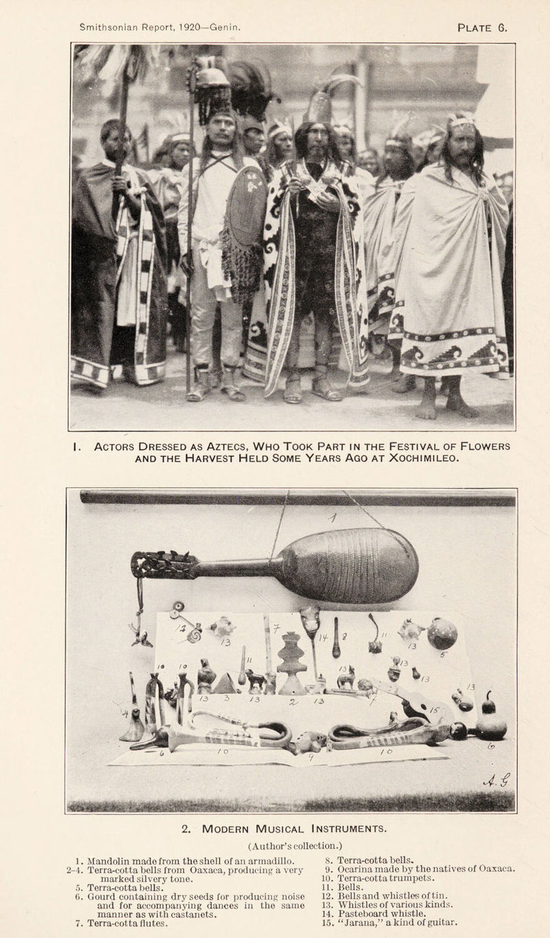 I. Actors Dressed as Aztecs, Who Took Part in the Festival of Flowers and the Harvest Held Some Years Ago at Xochimileo. 2. Modern Musical Instruments. (Author’s collection.) 1. Mandolin made from the shell of an armadillo. 2-4. Terra-cotta bells from Oaxaca, producing a very marked silvery tone. 5. Terra-cotta bells. 6. Gourd containing dry seeds for producing noise and for accompanying dances in the same manner as with castanets. 7. Terra-cotta flutes. 8. Terra-cotta bells. 9. Ocarina made by the natives of Oaxaca. 10. Terra-cotta trumpets. 11. Bells. 12. Bells and whistles of tin. 13. Whistles of various kinds. 14. Pasteboard whistle. 15. “ Jarana,” a kind of guitar.