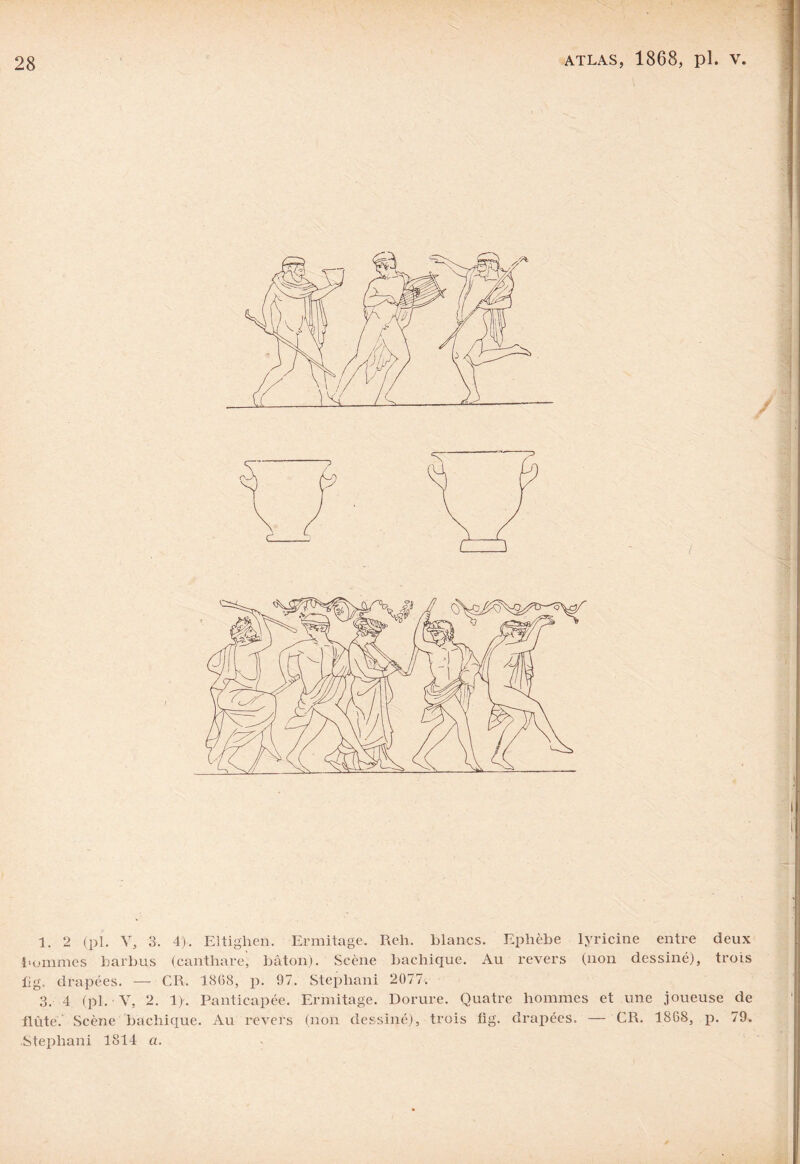 1. 2 (pl. Y3 3. 4). Eltighen. Ermitage. Reli. blancs. Ephèbe lyricine entre deux hommes barbus (canthare, bâton). Scène bachique. Au revers (non dessiné), trois fi g. drapées. — CR. 18(58, p. 97. Stephani 2077. 3. 4 (pl. V, 2. 1). Panticapée. Ermitage. Dorure. Quatre hommes et une joueuse de flûte. Scène bachique. Au revers (non dessiné), trois fig. drapées. — CR. 1868, p. 79. Stephani 1814 a.