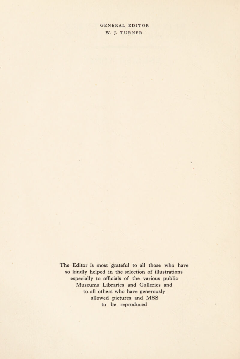 GENERAL EDITOR W. J. TURNER The Editor is most grateful to all those who have so kindly helped in the selection of illustrations especially to officials of the various public Museums Libraries and Galleries and to all others who have generously allowed pictures and MSS to be reproduced