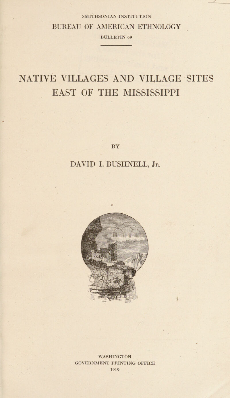 SMITHSONIAN INSTITUTION BUREAU OF AMERICAN ETHNOLOGY BULLETIN 69 NATIVE VILLAGES AND VILLAGE SITES EAST OF THE MISSISSIPPI BY DAVID I. BUSHNELL, Jr. WASHINGTON GOVERNMENT PRINTING OFFICE 1919