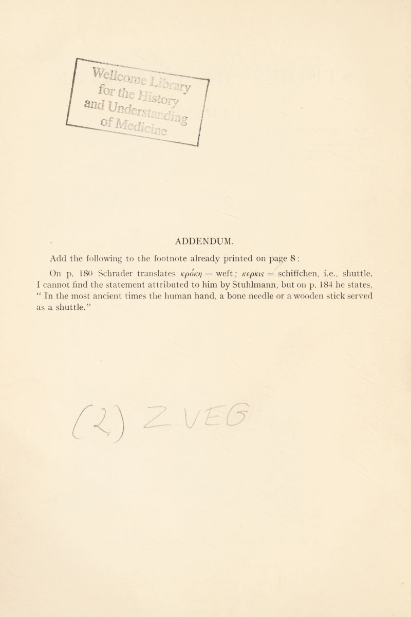 ADDENDUM. Add the following to the footnote already printed on page 8 : On p. 180 Schrader translates Kpoto] = weft; tcepKis =^schiffchen, i.e., shuttle. 1 cannot find the statement attributed to him by Stuhlmamg but on p. 184 he states, “ In the most ancient times the human hand, a bone needle or a wooden stick served as a shuttle/'