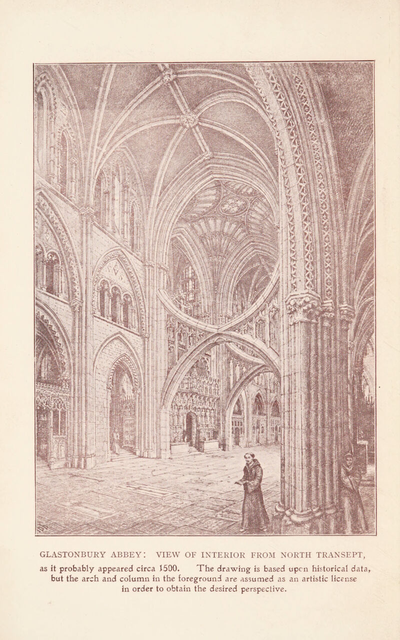 GLASTONBURY ABBEY I VIEW OF INTERIOR FROM NORTH TRANSEPT, as it probably appeared circa 1500. The drawing is based upon historical data, but the arch and column in the foreground are assumed as an artistic license in order to obtain the desired perspective.