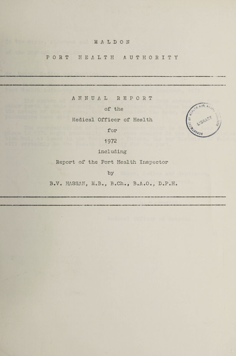 MALDON PORT HEALTH AUTHORITY ANNUAL REPORT of the Medical Officer of Health for 1972 including Report of the Port Health Inspector by B.V. HASSAN9 McBo, BoCh., BoAoOoj DoPoHo