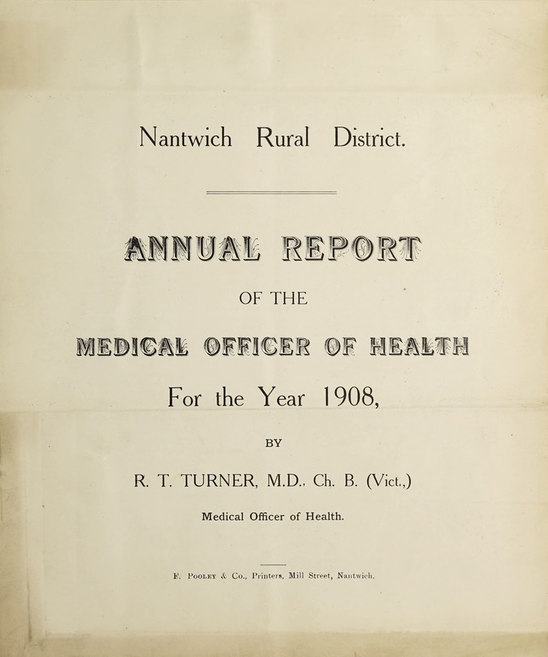 For the Year 1908, BY R. T. TURNER, M.D., Ch. B. (Viet,) Medical Officer of Health. F. Pooley & Co., Printers, Mill Street, Nantwich.