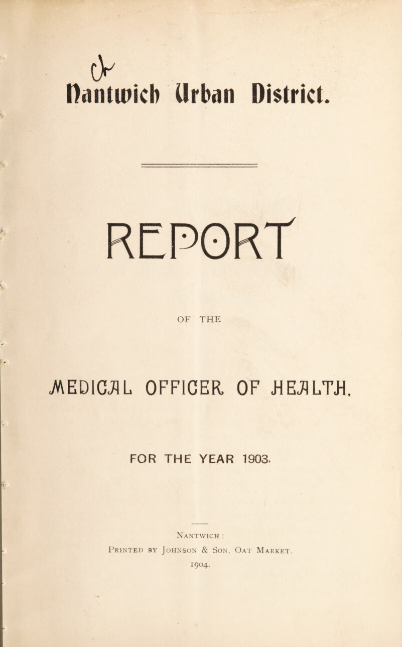 cV Dandi'icb Urban District. REPORT OF THE .MEDICAL OFFICER. OF HEALTH, FOR THE YEAR 1903. Nantwich : Printed by Johnson & Son, Oat Market. 1904.