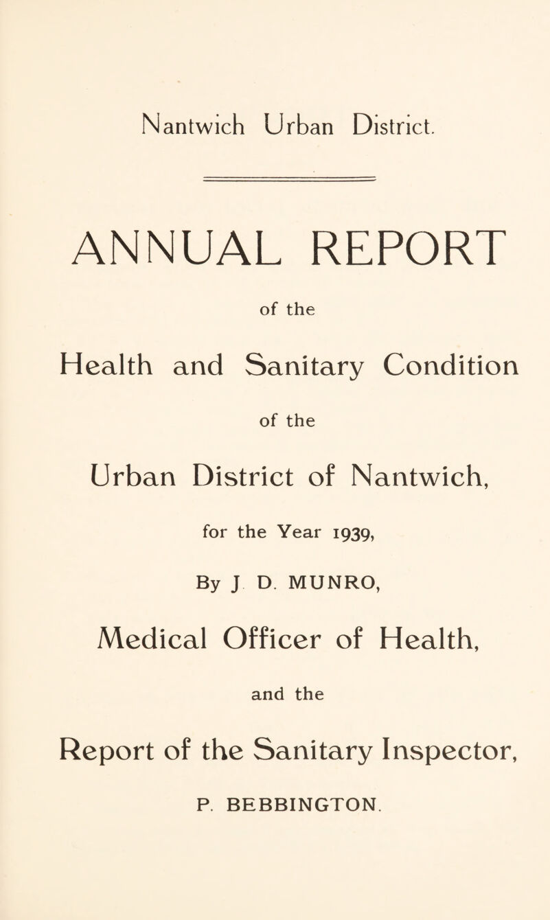 ANNUAL REPORT of the Health and Sanitary Condition of the Urban District of Nantwich, for the Year 1939, By J D. MUNRO, Medical Officer of Health, and the Report of the Sanitary Inspector, P. BEBBINGTON