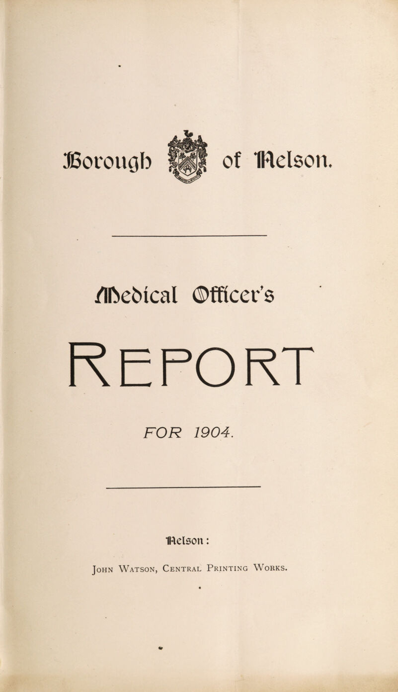 Borough of IRelson. /Ifoebical ©fficer’s Report FOR 1904. IRelson: John Watson, Central Printing Works.