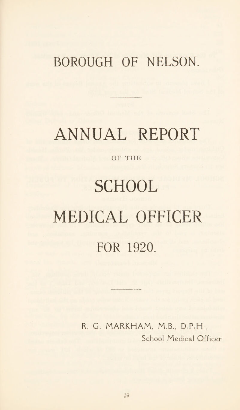 BOROUGH OF NELSON. ANNUAL REPORT OF THE SCHOOL MEDICAL OFFICER FOR 1920. R. G. MARKHAM, M.B., D.P.H., School Medical Officer