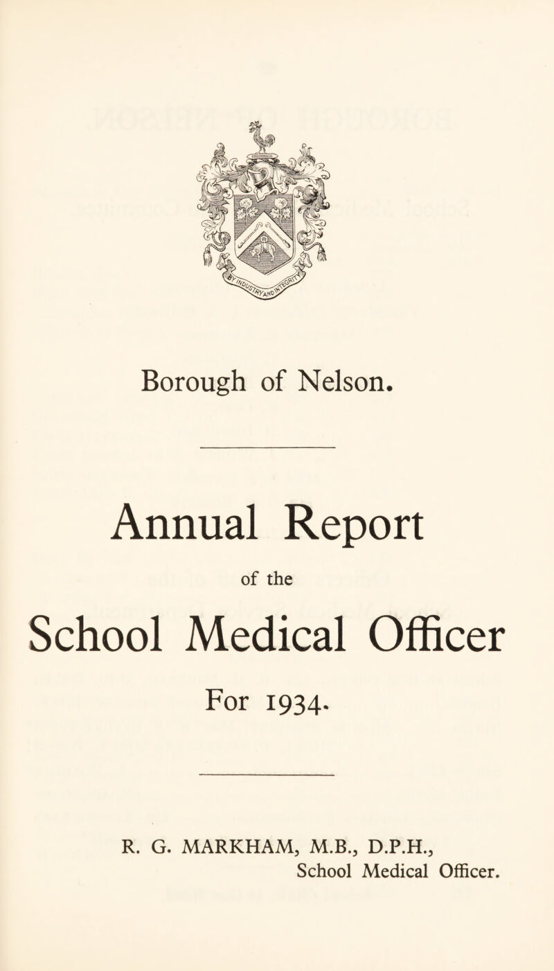 Borough of Nelson. Annual Report of the School Medical Officer For 1934. R. G. MARKHAM, M.B., D.P.H., School Medical Officer.