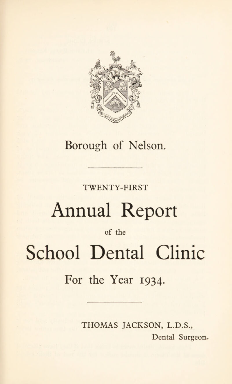Borough of Nelson. TWENTY-FIRST Annual Report of the School Dental Clinic For the Year 1934. THOMAS JACKSON, L.D.S., Dental Surgeon.