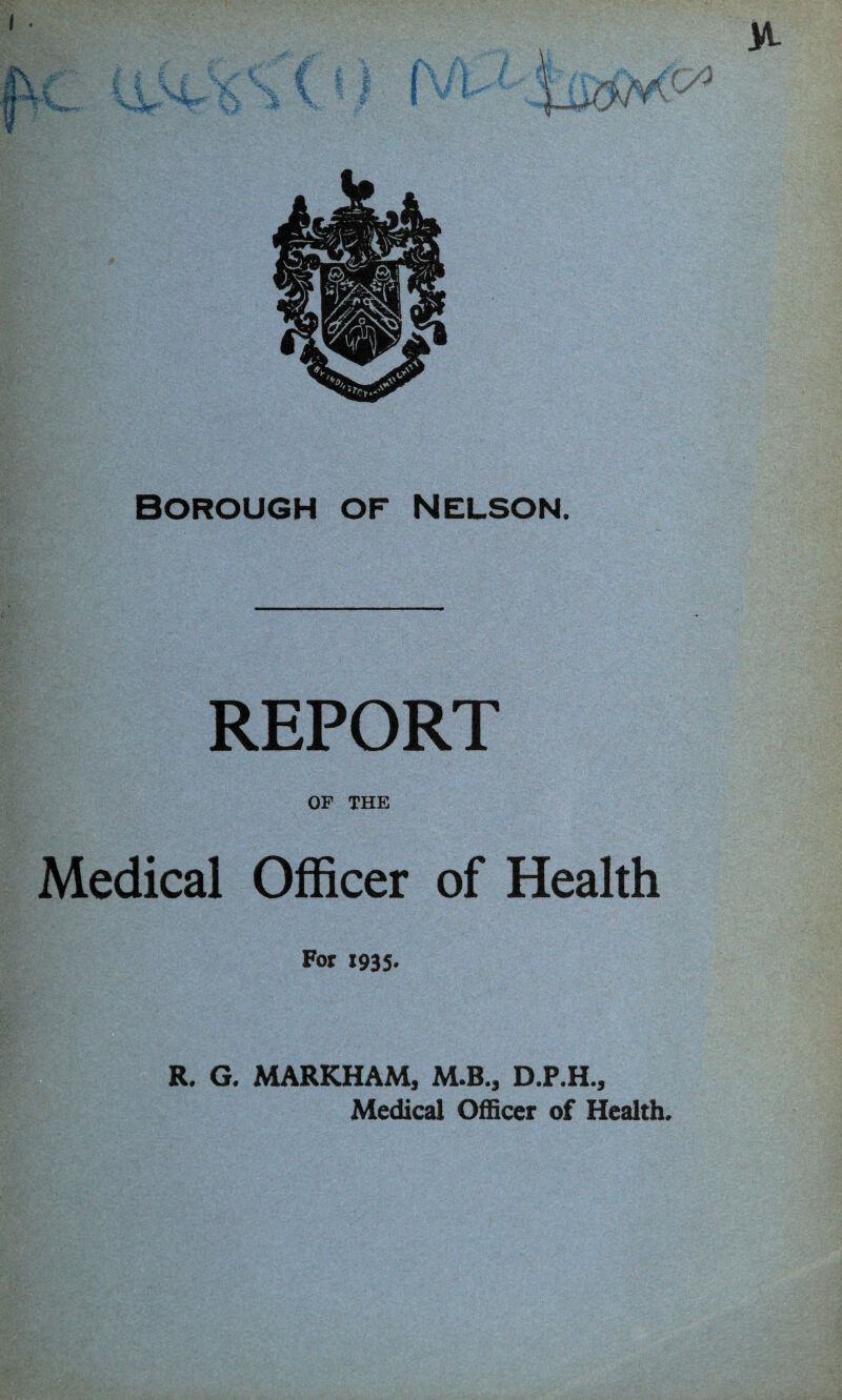 I REPORT OF THE Medical Officer of Health For J935. R. G. MARKHAM, M.B., D.P.H., Medical Officer of Health.