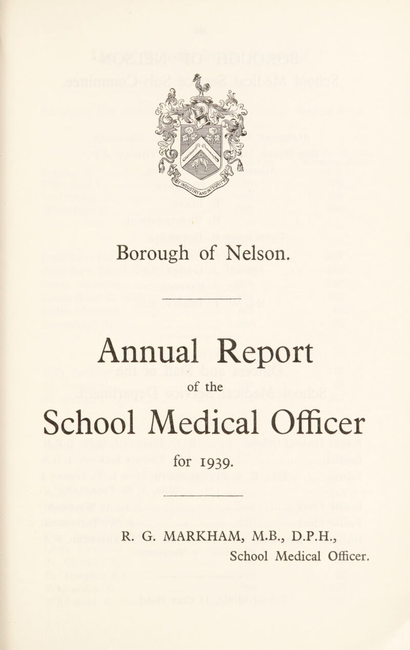 Borough of Nelson. Annual Report of the School Medical Officer for 1939. R. G. MARKHAM, M.B., D.P.H., School Medical Officer.
