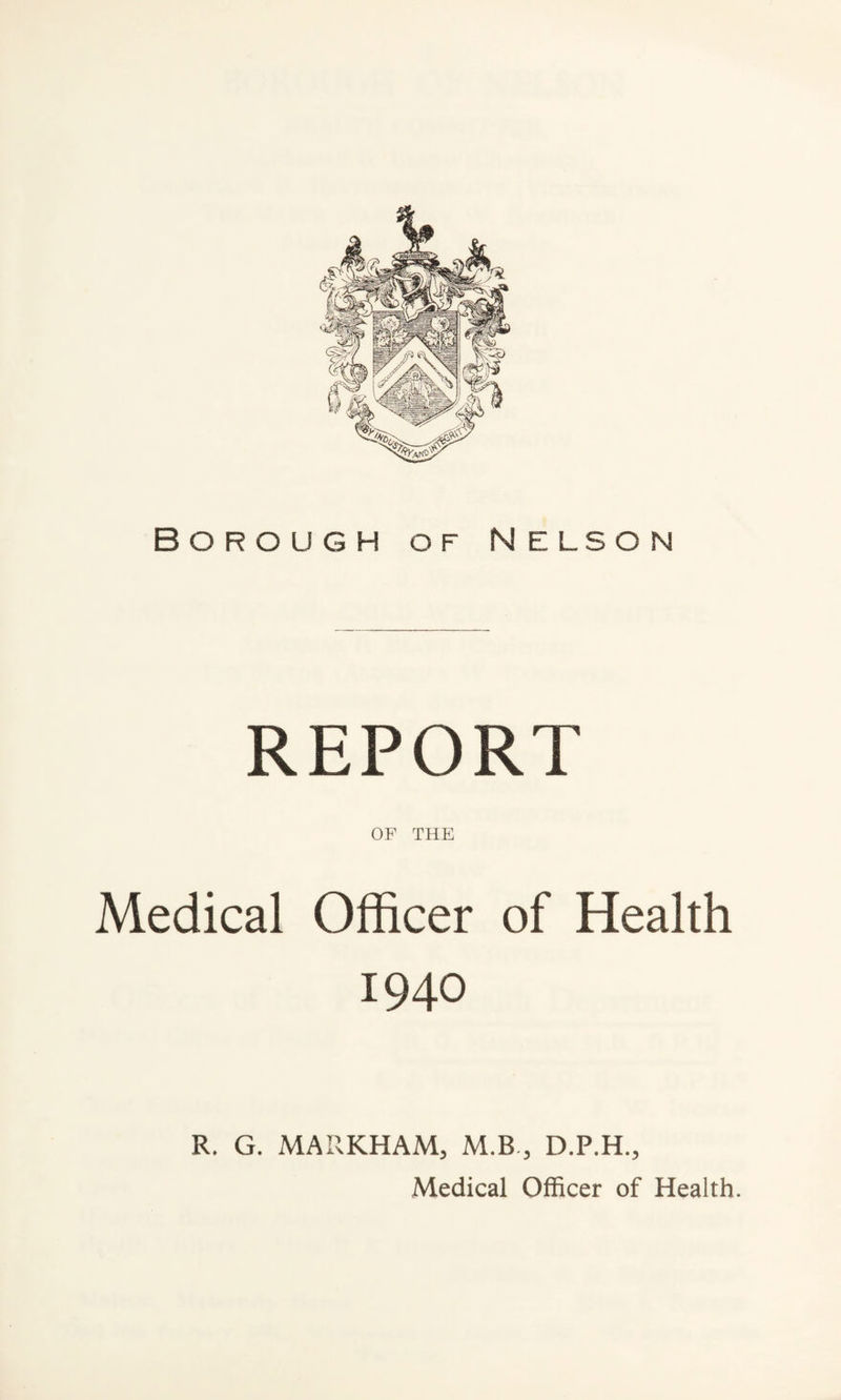 Borough of Nelson REPORT OF THE Medical Officer of Health 1940 R. G. MARKHAM, M.B , D.P.H., Medical Officer of Health