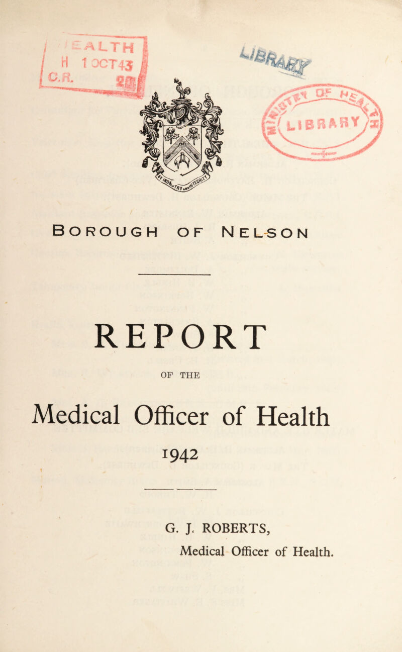 Borough of Nel s o n REPORT OF THE Medical Officer of Health T942 G. J, ROBERTS, Medical Officer of Health. Hi-y