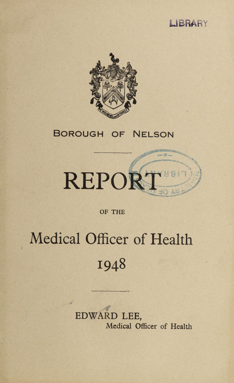LIBRARY Borough of Nelson OF THE Medical Officer of Health 1948 EDWARD LEE, Medical Officer of Health