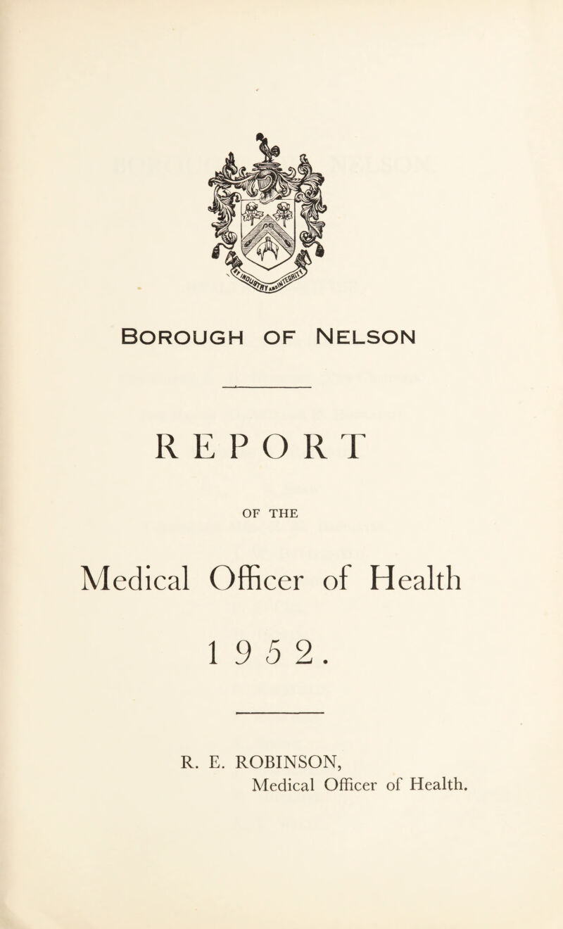 Borough of Nelson REPORT OF THE Medical Officer of Health 1 9 5 2. R. E. ROBINSON,
