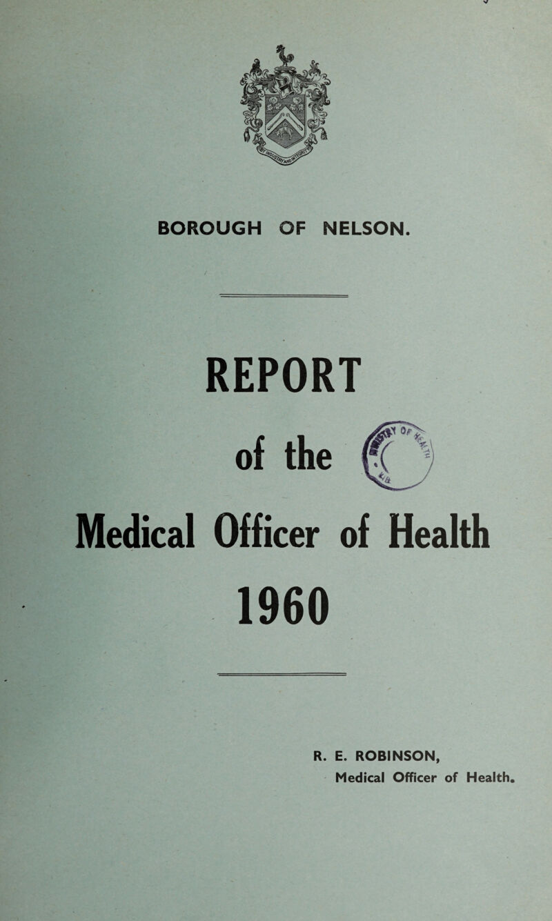 V BOROUGH OF NELSON. REPORT of the Medical Officer of Health 1960 R. E. ROBINSON, Medical Officer of Health.