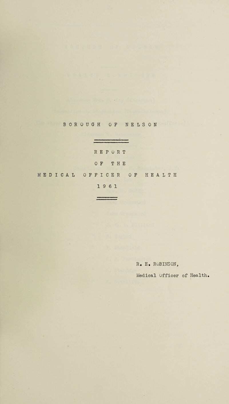 BOROUGH OF NELSON REPORT OF THE MEDICAL OFFICER OF HEALTH 19 6 1 R. E. ROBINSON,