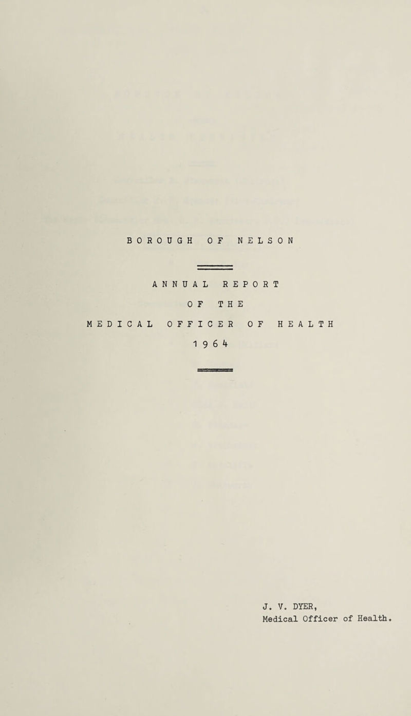 ANNUAL REPORT OF THE MEDICAL OFFICER OF HEALTH 19 6 4 J. V. DYER, Medical Officer of Health.