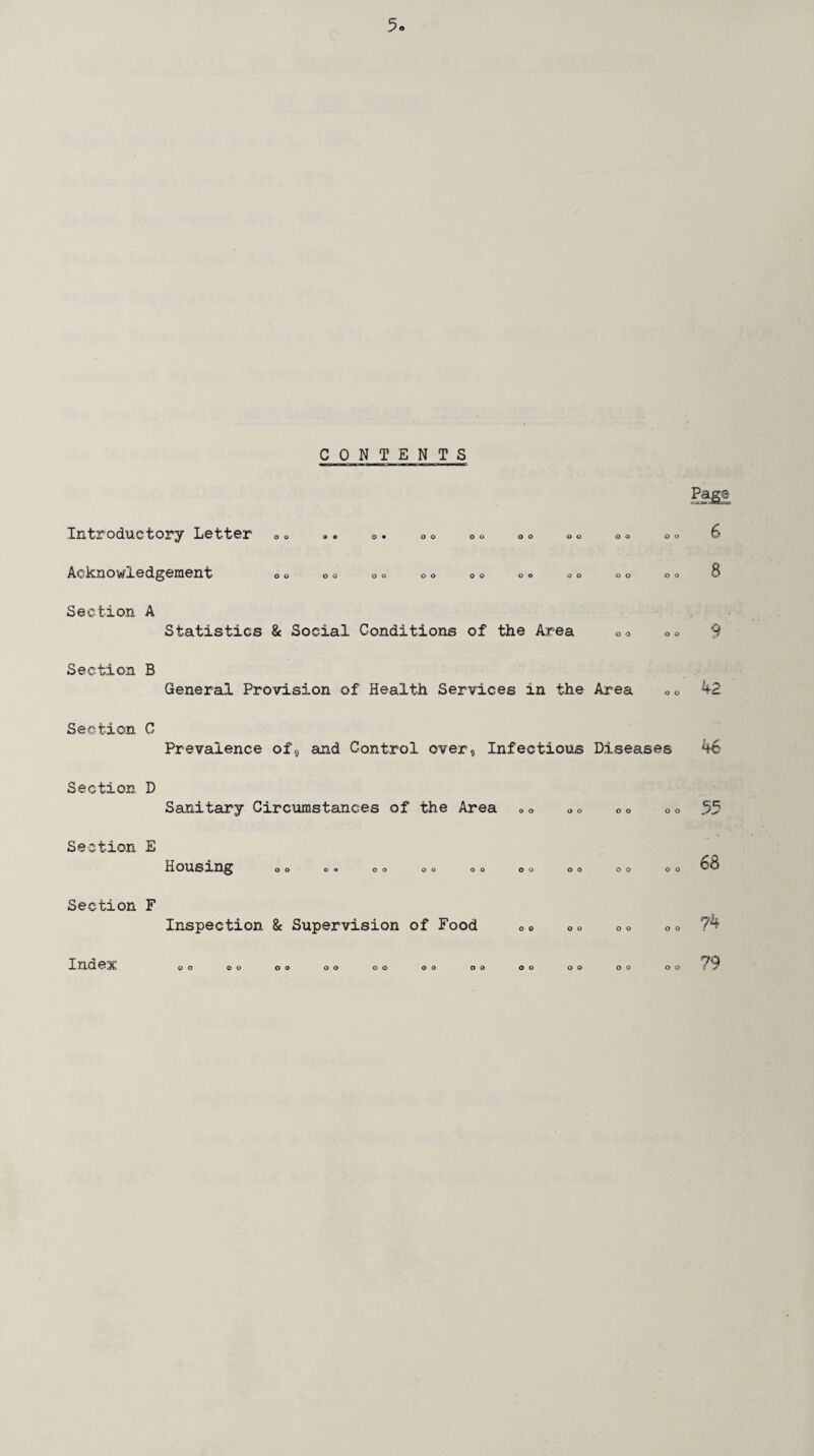 5« CONTENTS Introductory Letter 0 Aeknowiedgeraent O 0 9 0 9 oo oo oo oo oo oo o o oo oo oo oo oo oo oo oo Section A Section B Section C Section D Section E Section F Index Statistics & Social Conditions of the Area o o o o General Provision of Health Services in the Area Prevalence of, and Control over. Infectious Diseases Sanitary Circumstances of the Area oo oo oo oo Housing oo oo oo oo oo oo oo oo Inspection & Supervision of Food o o o o o o 9 o o 68 oo 74 oo oo oo oo oo oo oo oo oo oo oo 79