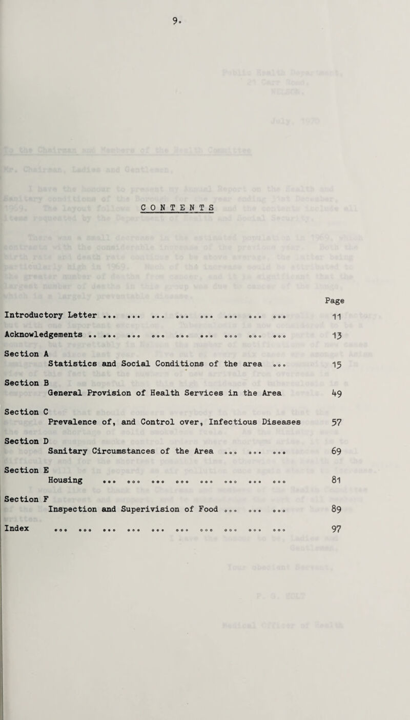 CONTENTS Introductory Letter. „.<> Acknowledgements . ooo o O O OOO O O © OOO oo ooo ooo ooo ooo ooo ooo Section A Statistics and Social Conditions of the area Section B General Provision of Health Services in the Area Section C Prevalence of, and Control over, Infectious Diseases Section D Sanitary Circumstances of the Area ooo ooo ooo Section E Housing ooo ooo ooo ooo ooo ooo ooo ooo Section F Inspection and Superivision of Food ooo ooe ooo Index 090 ooo ooo ooo ooo ooo ooo ooo ooo ooo Page 11 13 15 49 57 69 81 89 97
