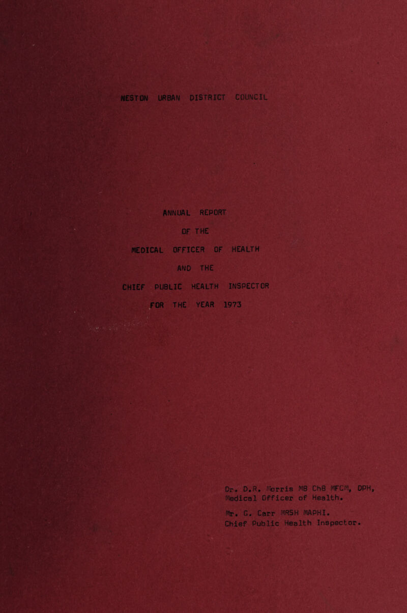 NEST ON URBAN DISTRICT COUNCIL i'-ii ! '■ ■ ;■}“ m;' .V MEDICAL OFFICER OF HEALTH CHIEF PUBLIC HEALTH INSPECTOR FOR THE YEAR 1973 Dr. D.R. r^brris MB ChB MFCM, DPH Medical Officer of Health. 1%. G. Carr MRSH MAPHI. Chief Public Health Inspector.