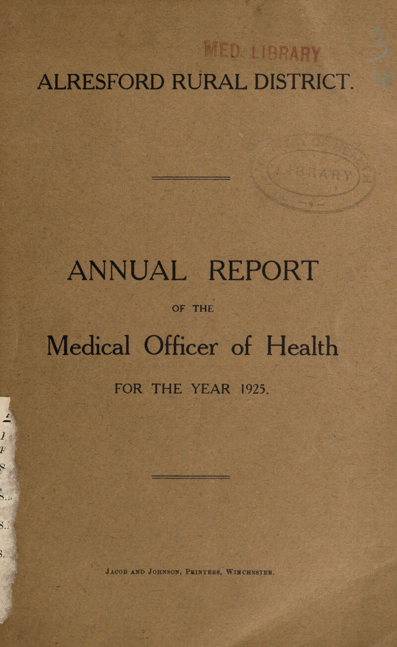 ALRESFORD RURAL DISTRICT ' -’x. - ■ ' : — ' Xv'' -S* ? Vs. ...... ANNUAL REPORT OF THE Medical Officer of Health FOR THE YEAR 1925. Jacob and Johnson, Pointers, Winchester.