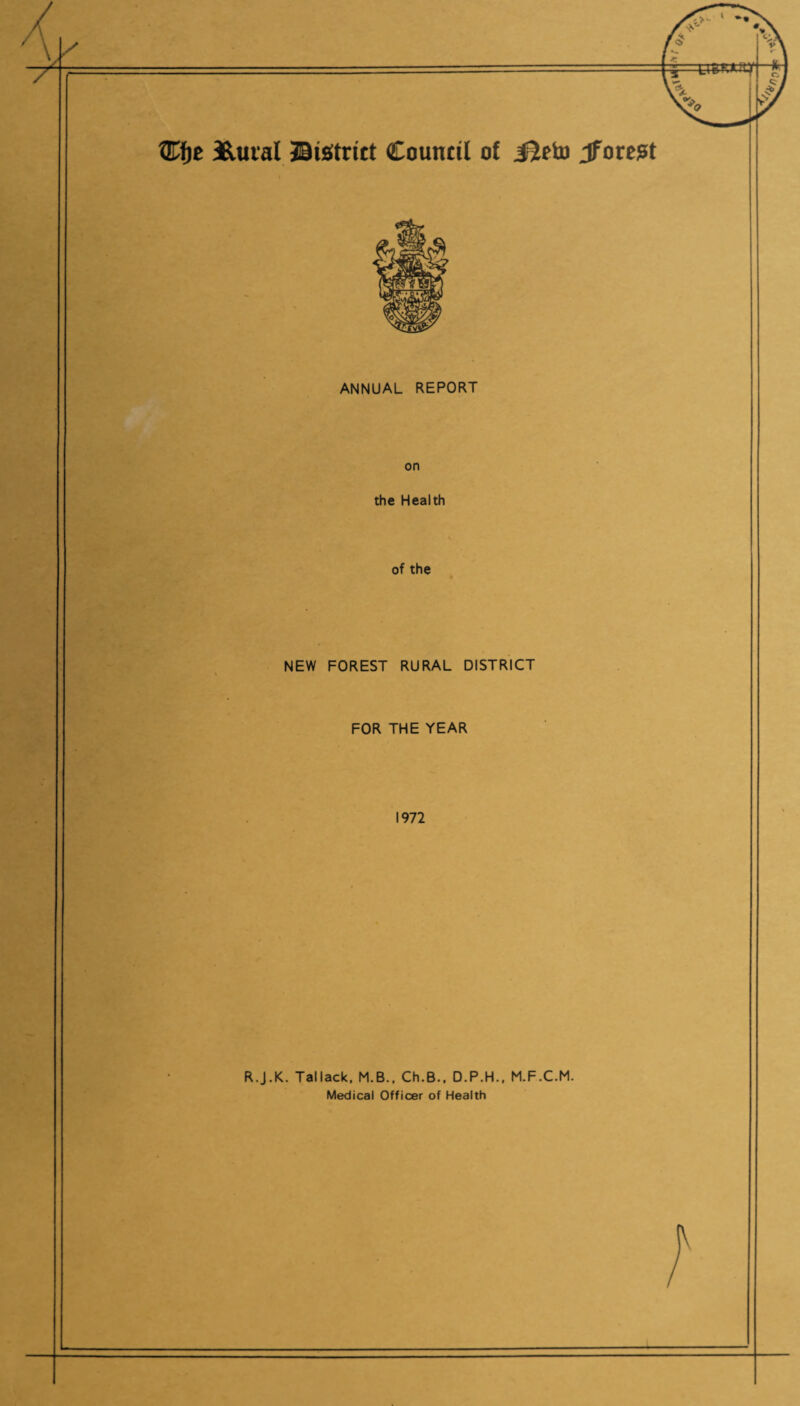 Wife £uial District Council of J2riu Jforest ANNUAL REPORT on the Health of the NEW FOREST RURAL DISTRICT FOR THE YEAR 1972 R.J.K. Tallack, M.B., Ch.B.. D.P.H., M.F.C.M. Medical Officer of Health