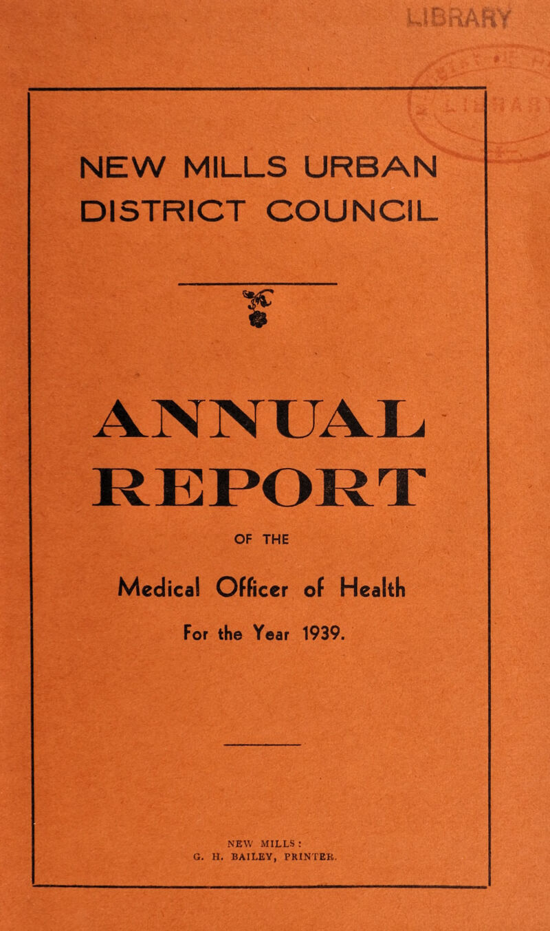 NEW MILLS URBAN DISTRICT COUNCIL ANNUAL REPORT OF THE Medica! Officer of Health For the Year 1939. NEW MILLS : G. H. BAILEY, PRINTER.