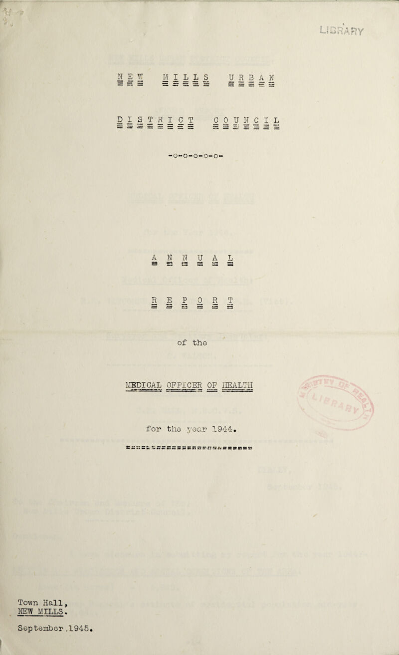 LI ? » r~*» * r-'i vr t «s^r| A f\ { N E W M ILLS URBAN DISTRICT COUNCIL -o-o-o-o-o- ANNUAL REPORT of the MEDICAL OFFICER OF HEALTH for the year 1944* c KBSSRBS Town Hall, NEW MILLS. Septembor .1945.