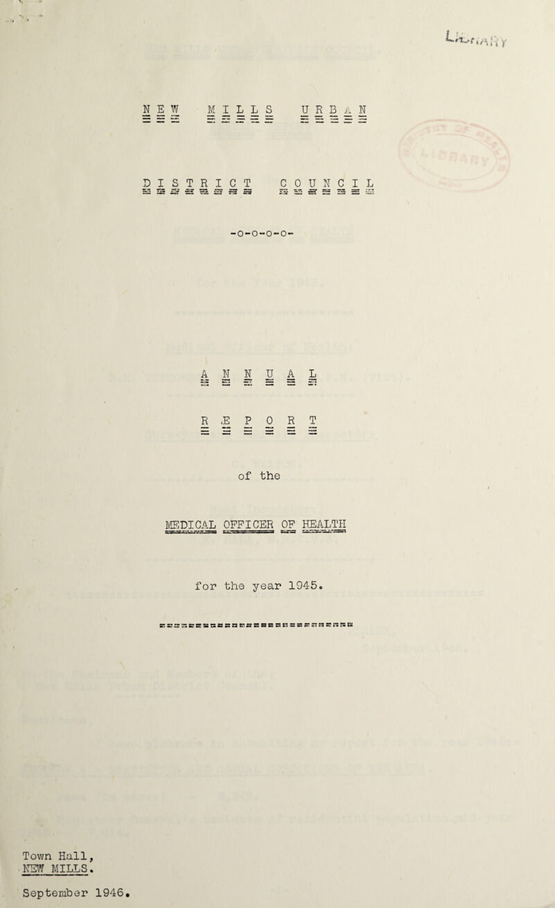 - * 4/4 y I1!I MliiLS urban DISTRICT C 0 U N C I L o-o-o-o- ANNUAL R ,E P 0 R T of the MEDICAX OFFICER OF HEALTH for the year 1945o S5 C C a u5 S SS CS SK S S S S5 8 53 S u» r2 cw «» Town Hall, ■NEVf MILLS. ■ September 1946