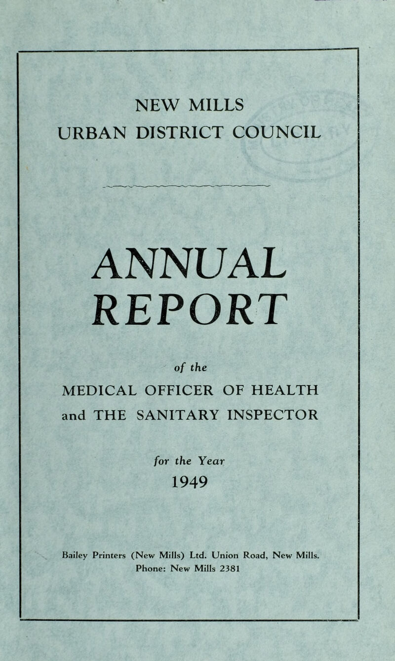 NEW MILLS URBAN DISTRICT COUNCIL ANNUAL REPORT of the MEDICAL OFFICER OF HEALTH and THE SANITARY INSPECTOR for the Year 1949 Bailey Printers (New Mills) Ltd. Union Road, New Mills. Phone: New Mills 2381