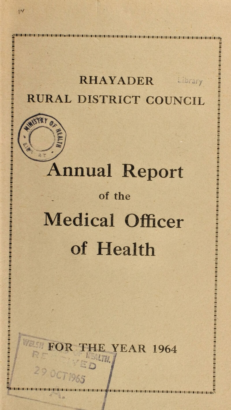 ^•iiiiiiiiiiiiiiiiiin.iniiiinii.uiMiiniiiiiiniinMiiiiniM.inMiimmmuininiiiMnininnMniiinMniiiinuniinMiu RHAYADER ./ RURAL DISTRICT COUNCIL Annual Report of the Medical Officer of Health ! for THE YEAR 1964 I 1/ / i 1 ^ / I 'll A f