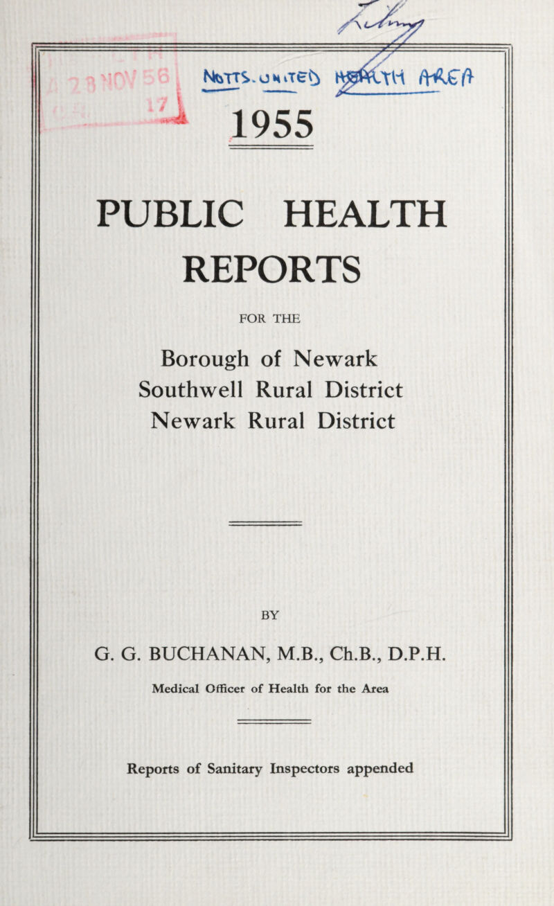 V' NteTTS.omTgfr /HWft 1 1955 PUBLIC HEALTH REPORTS FOR THE Borough of Newark Southwell Rural District Newark Rural District BY G. G. BUCHANAN, M.B., Ch.B., D.P.H. Medical Officer of Health for the Area