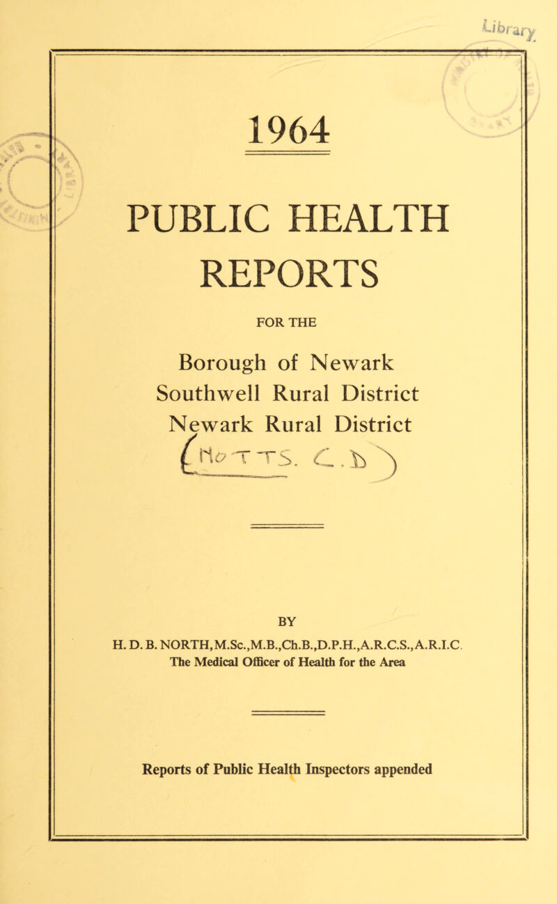 1964 PUBLIC HEALTH REPORTS FOR THE Borough of Newark Southwell Rural District Newark Rural District BY H.D.B. NORTH, M.Sc.,M.B.,Ch.B.,D.P.H.,A.RX.S.,A.R.I.C The Medical Officer of Health for the Area Reports of Public Health Inspectors appended