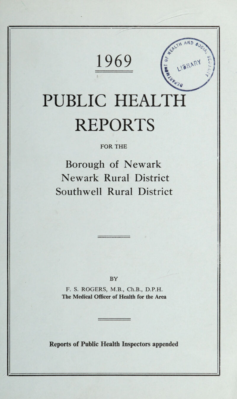 PUBLIC HEALTH REPORTS FOR THE Borough of Newark Newark Rural District Southwell Rural District BY F. S. ROGERS, M.B., Ch.B., D.P.H. The Medical Officer of Health for the Area