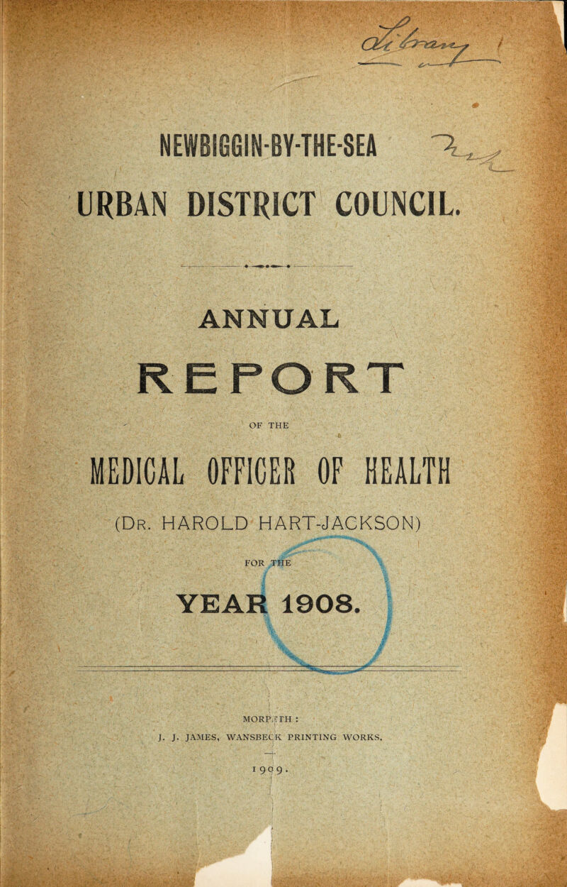 URBAN DISTRICT COUNCIL. ANNUAL OF THE MEDICAL OFFICER OF HEALTH (Dr. HAROLD HART-JACKSON) FOR THE YEAR 1908. MORPjCTH : J. J. JAMES, WANSBECK PRINTING WORKS. ! 1 909 . 1 /