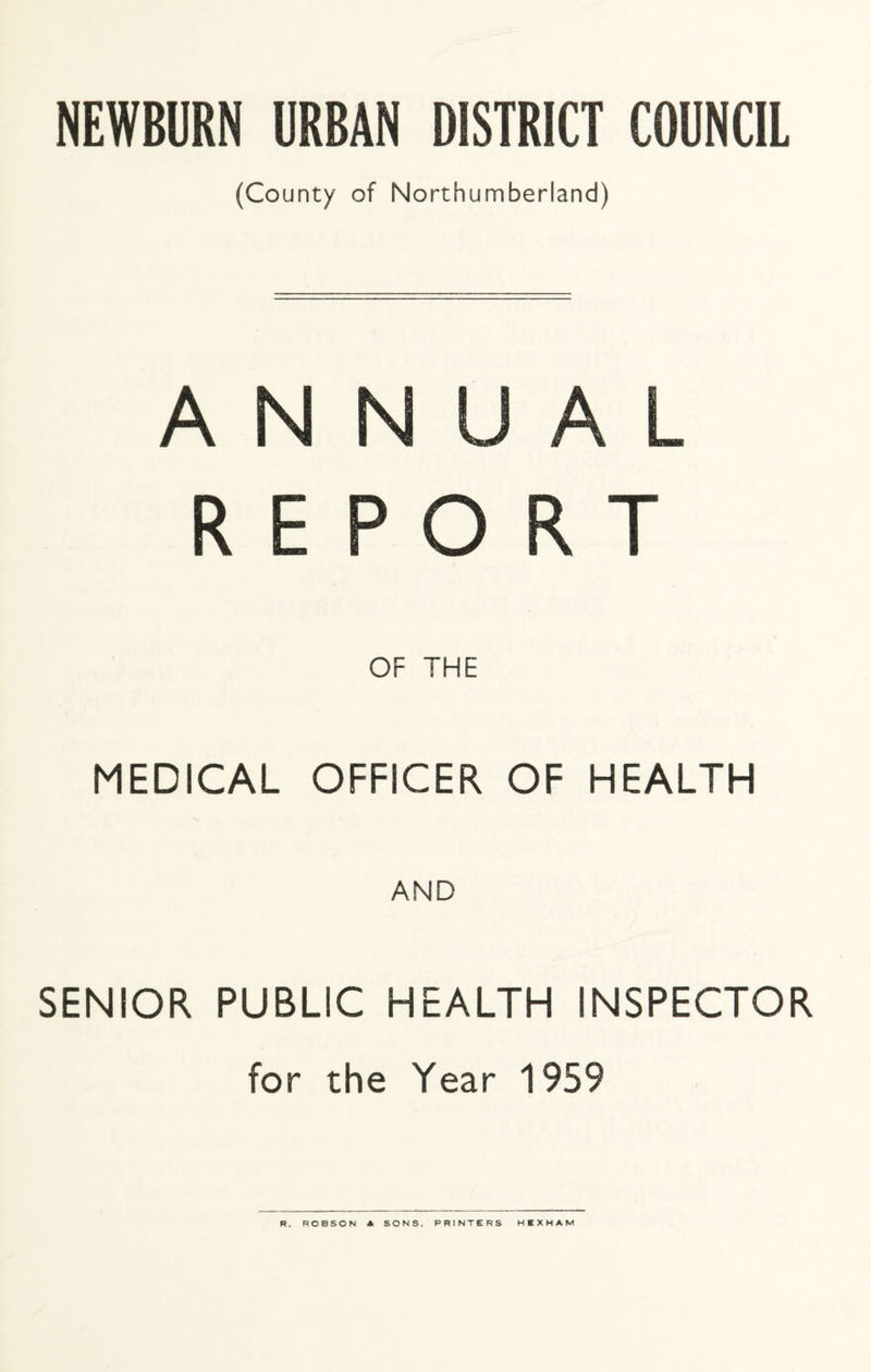 NEWBURN URBAN DISTRICT COUNCIL (County of Northumberland) ANNUAL REPORT OF THE MEDICAL OFFICER OF HEALTH AND SENIOR PUBLIC HEALTH INSPECTOR for the Year 1959 R, ROBSON A SONS. PRINTERS HEXHAM