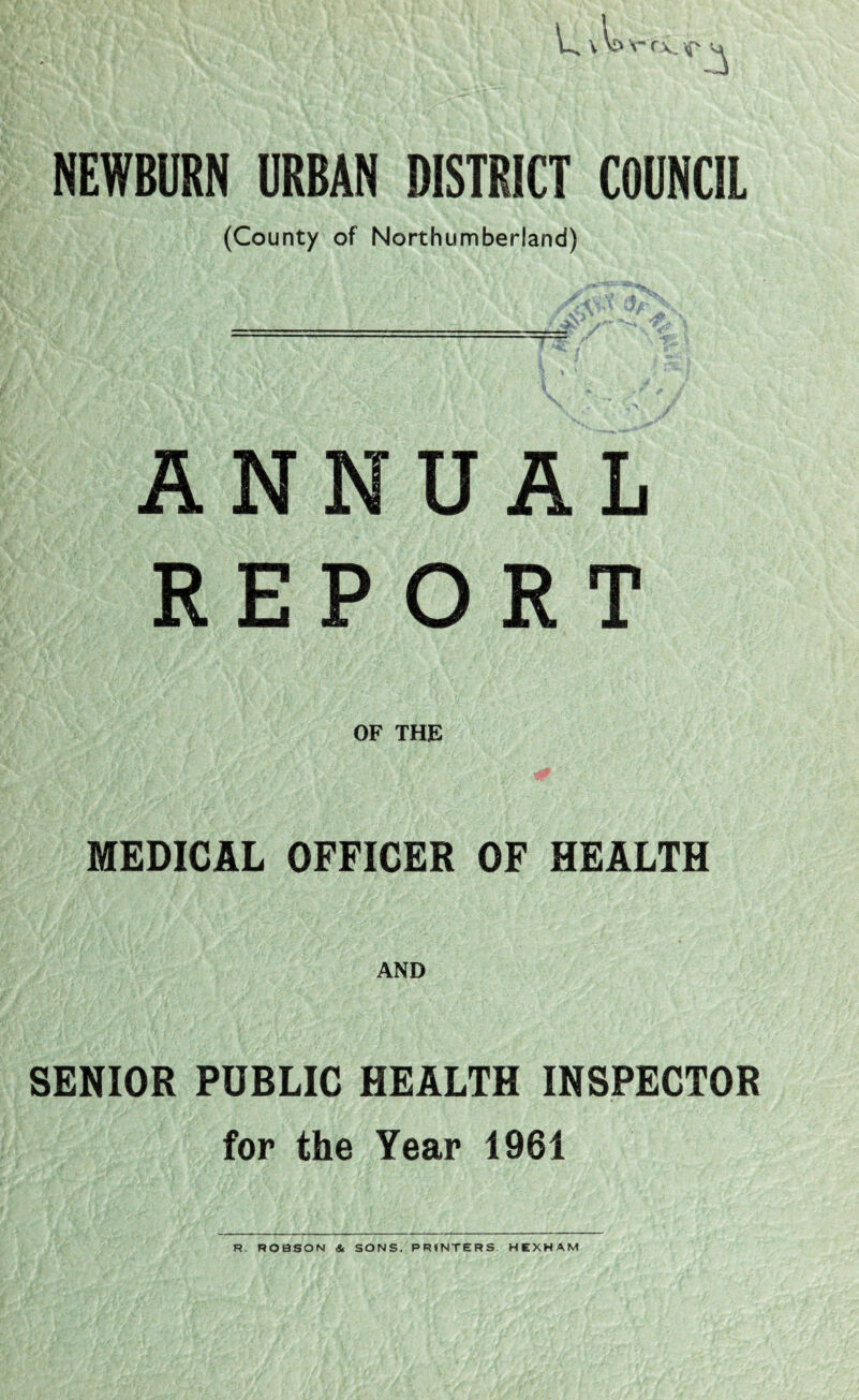 NEWBURN URBAN DISTRICT COUNCIL (County of Northumberland) ANNUAL REPORT OF THE MEDICAL OFFICER OF HEALTH AND SENIOR PUBLIC HEALTH INSPECTOR for the Year 1961 R. ROBSON & SONS. PRINTERS HEXHAM