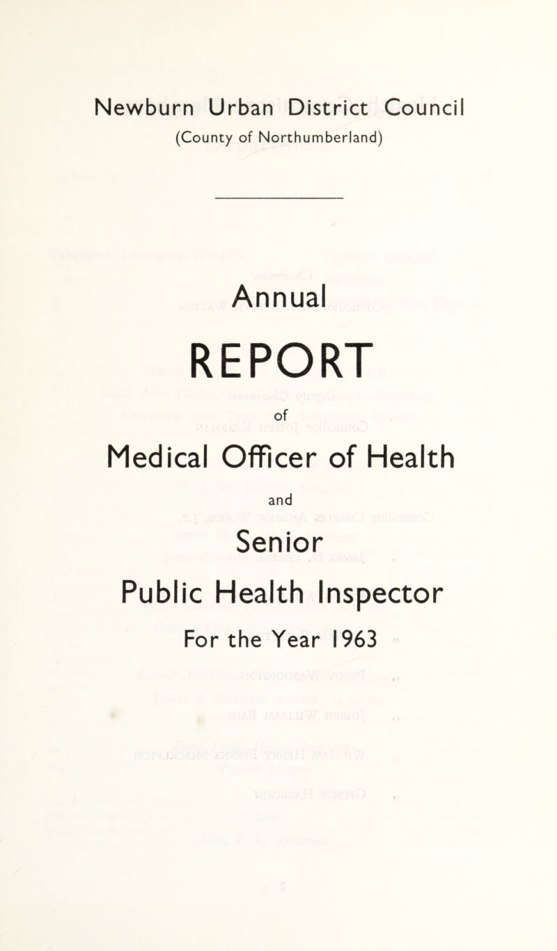 Newburn Urban District Council (County of Northumberland) Annual REPORT of Medical Officer of Health and Senior Public Health Inspector For the Year 1963