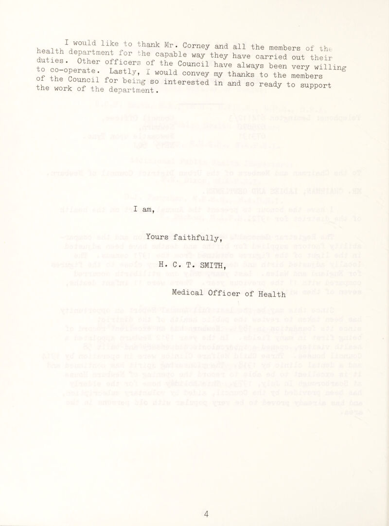 hM-]tv,V0Ul+ liice,t0 thank Mr- Corney and all the members of the duties. Ofthe capable way they have carried out their + * r 0 lcers Council have always been very willing- of the^o l' r wly’ 1 W°Uld C°nVey my thanks t0 the members interested in and s° — - — I am, Yours faithfully, H. C. T. SMITH, Medical Officer of Health