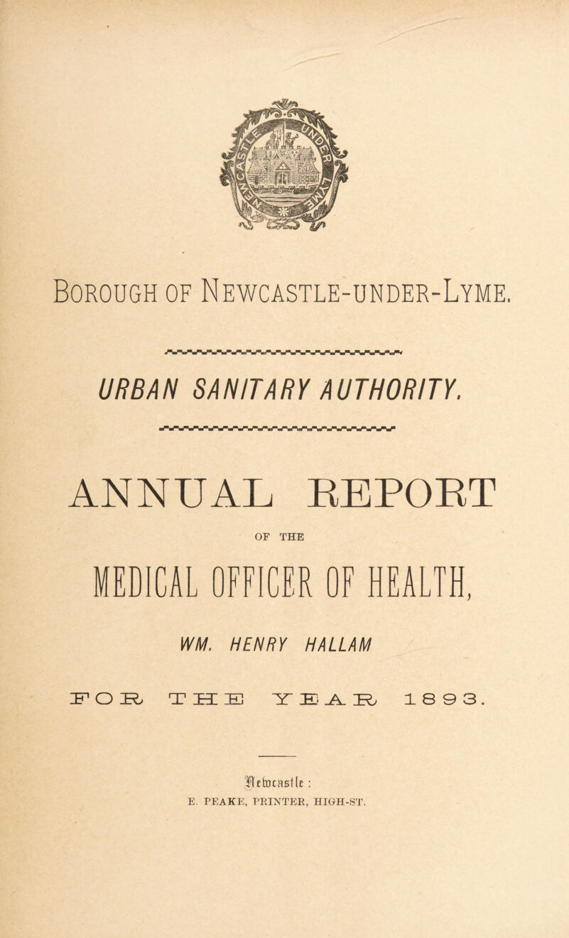 URBAN SANITARY AUTHORITY. ANNUAL REPORT OF THE MEDICAL OFFICER OF HEALTH, WM. HENRY HALLAM FOE T EC IE YEAR 1893. HtltrcastL : E. PEAKE, PRINTER, HIGH-ST.