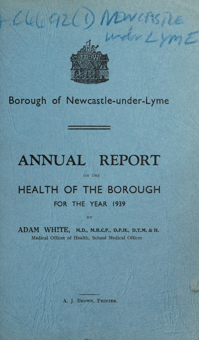 ANNUAL REPORT ON THE HEALTH OF THE BOROUGH FOR THE YEAR 1939 BY ADAM WHITE, m.d., m.r.c.p., d.p.h„ d.t.m. & h. Medical Officer of Health, School Medical Officer.