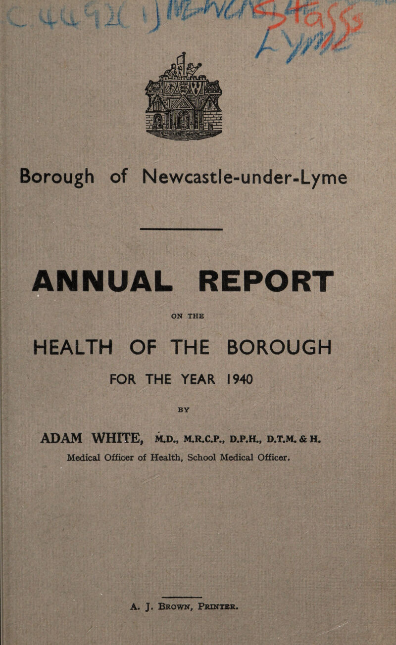 ANNUAL REPORT . ON THE HEALTH OF THE BOROUGH FOR THE YEAR 1940 BY ADAM WHITE, m.d., m.r.c.p., d.p.h., d.t.m. & h. Medical Officer of Health, School Medical Officer.