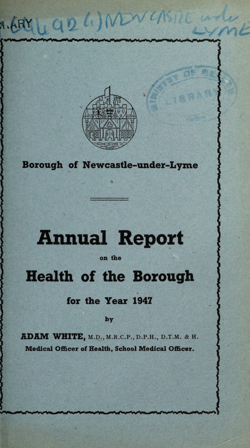 Annual Report on the Health of the Borough for the Year 1947 . by ADAM WHITE, m.d,,m.r.c.p.,d.p.h., d.t.m. & h. Medical Officer of Health, School Medical Officer.