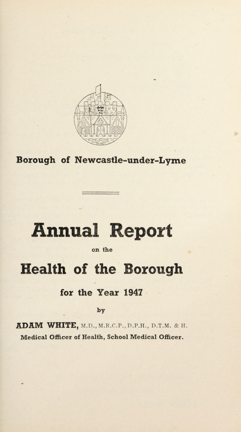 Annual Report on the Health of the Borough for the Year 1947 by ADAM WHITE, m.d., m.r.c.p., d.p.h., d.t.m. & h. Medical Officer of Health, School Medical Officer.