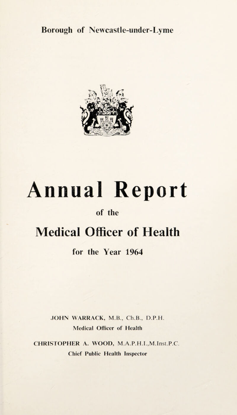 Annual Report of the Medical Officer of Health for the Year 1964 JOHN WARRACK, M.B., Ch.B., D.P.H. Medical Officer of Health CHRISTOPHER A. WOOD, M.A.P.H.I.,M.Inst.P.C. Chief Public Health Inspector