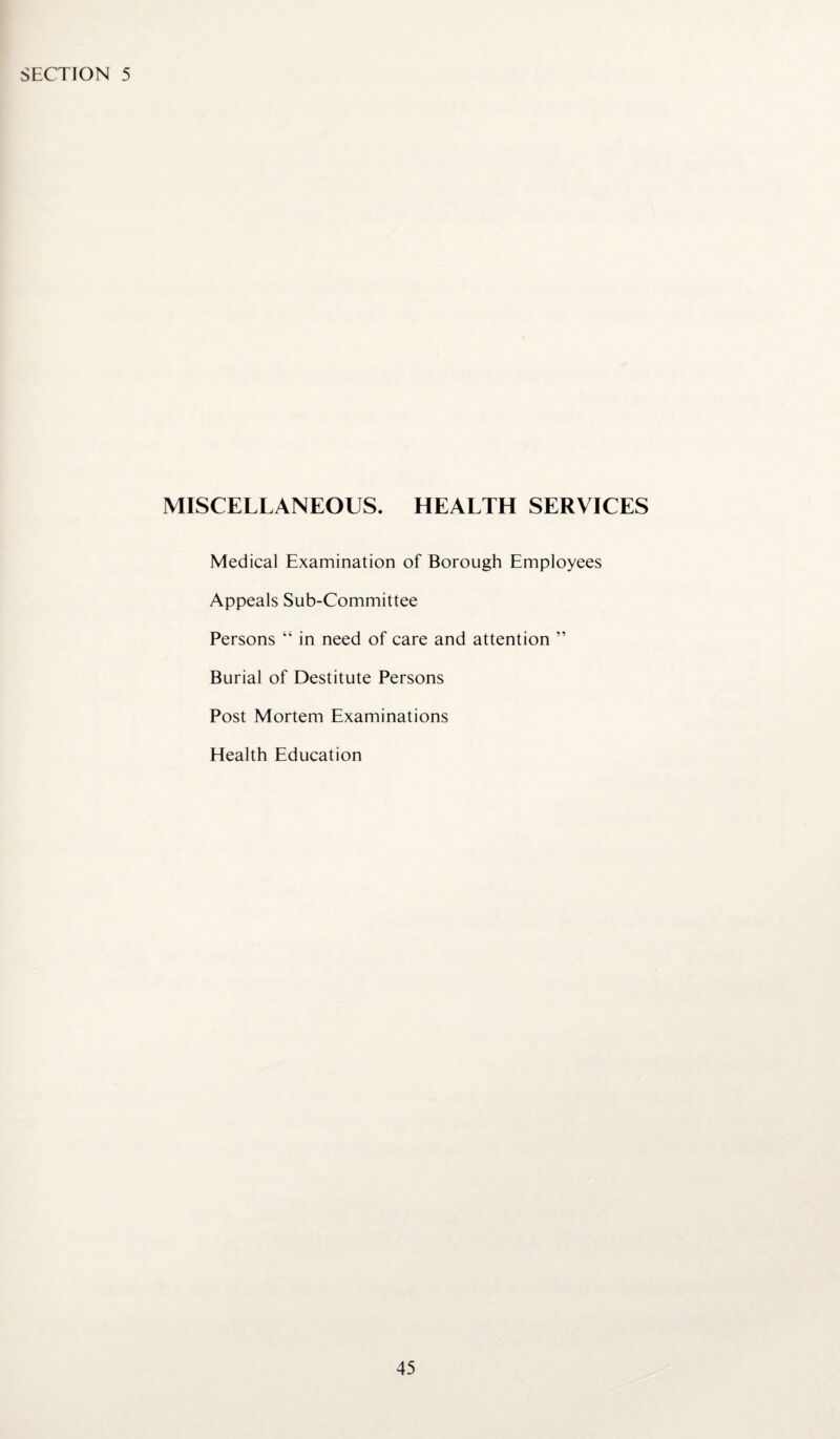 MISCELLANEOUS. HEALTH SERVICES Medical Examination of Borough Employees Appeals Sub-Committee Persons “ in need of care and attention ” Burial of Destitute Persons Post Mortem Examinations Health Education