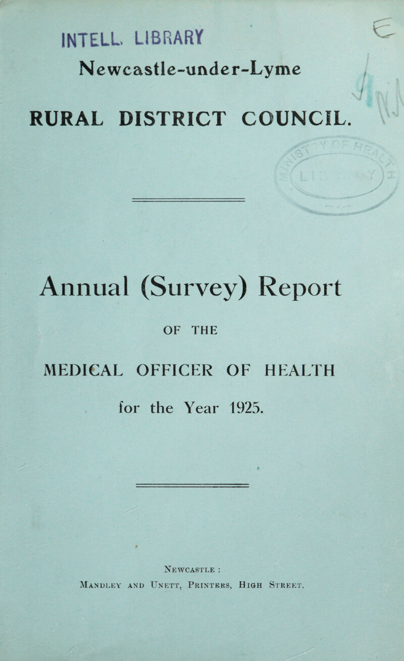 INTELL LIBRARY Newcastle-under-Lyme RURAL DISTRICT COUNCIL. Annual (Survey) Report OF THE MEDICAL OFFICER OF HEALTH for the Year 1925. » Newcastle : Mandeey and Unett, Printers, High Street.